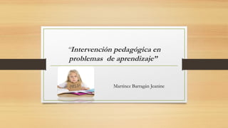 “Intervención pedagógica en
problemas  de aprendizaje”
Martínez Barragán Jeanine
 