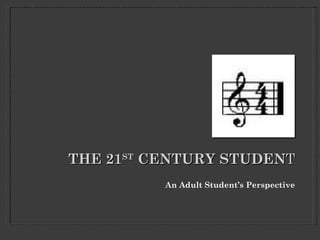 THE 21ST CENTURY STUDENT
          An Adult Student’s Perspective
 