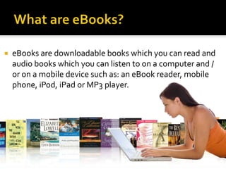    eBooks are downloadable books which you can read and
    audio books which you can listen to on a computer and /
    or on a mobile device such as: an eBook reader, mobile
    phone, iPod, iPad or MP3 player.
 
