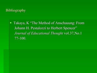Bibliography <ul><li>Takaya, K “The Method of Anschauung: From </li></ul><ul><li>Johann H. Pestalozzi to Herbert Spencer” ...