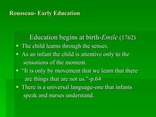 Rousseau- Early Education <ul><li>Education begins at birth- Emile  (1762) </li></ul><ul><li>The child learns through the ...