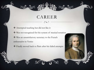 CAREER
 Attempted teaching but did not like it
 Was not recognized for his system of musical notation
 Was an unsatisfactory secretary to the French
ambassador in Venice
 Finally moved back to Paris after his failed attempts
 