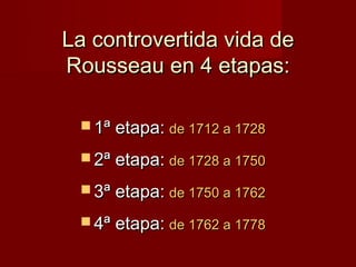 La controvertida vida de
Rousseau en 4 etapas:

  1ª etapa: de 1712 a 1728

  2ª etapa: de 1728 a 1750

  3ª etapa: de 1750 a 1762

  4ª etapa: de 1762 a 1778
 