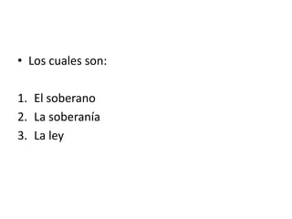 • Los cuales son:

1. El soberano
2. La soberanía
3. La ley
 