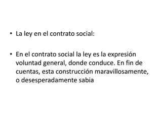 • La ley en el contrato social:

• En el contrato social la ley es la expresión
  voluntad general, donde conduce. En fin de
  cuentas, esta construcción maravillosamente,
  o desesperadamente sabia
 