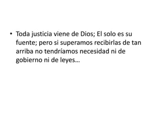 • Toda justicia viene de Dios; El solo es su
  fuente; pero si superamos recibirlas de tan
  arriba no tendríamos necesidad ni de
  gobierno ni de leyes…
 