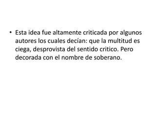 • Esta idea fue altamente criticada por algunos
  autores los cuales decían: que la multitud es
  ciega, desprovista del sentido critico. Pero
  decorada con el nombre de soberano.
 