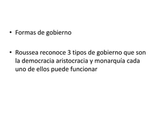 • Formas de gobierno

• Roussea reconoce 3 tipos de gobierno que son
  la democracia aristocracia y monarquía cada
  uno de ellos puede funcionar
 