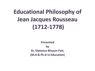 Educational Philosophy of
Jean Jacques Rousseau
(1712-1778)
Presented
by
Dr. Diptansu Bhusan Pati,
(M.A & Ph.D in Education)
 