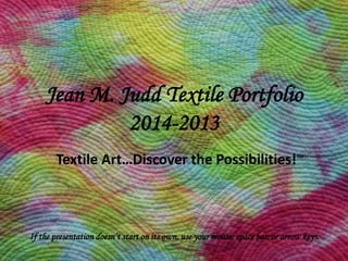 Jean M. Judd Textile Portfolio
2014-2013
Textile Art…Discover the Possibilities!TM
If the presentation doesn’t start on its own, use your mouse, space bar, or arrow keys.
 