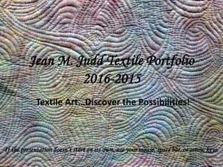 Jean M. Judd Textile Portfolio
2016-2015
Textile Art…Discover the Possibilities!TM
If the presentation doesn’t start on its own, use your mouse, space bar, or arrow keys.
 