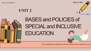 BASES andPOLICIES of
SPECIALandINCLUSIVE
EDUCATION
FOUNDATION OF SPECIAL AND INCLUSIVE EDUCATION (ED 204)
ACHA, SUNSHINE S.
UNIT 2
March 6, 2024
 