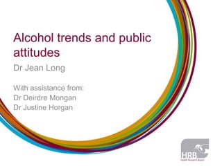 Alcohol trends and public
attitudes
Dr Jean Long

With assistance from:
Dr Deirdre Mongan
Dr Justine Horgan
 