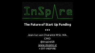 The Future of Start Up Funding
Jean-luc van Charante MSc. MA.
CMO
@InspireSR
www.inspire.sr
+597-INSPIRE
 