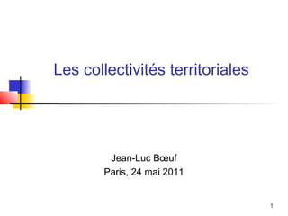 1
Les collectivités territoriales
Jean-Luc Bœuf
Paris, 24 mai 2011
 