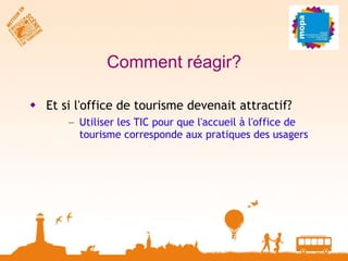 Comment réagir? Et si l'office de tourisme devenait attractif? Utiliser les TIC pour que l'accueil à l'office de tourisme corresponde aux pratiques des usagers 