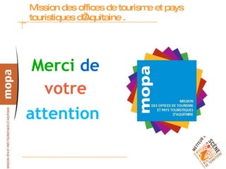 Mission des offices de tourisme et pays touristiques d’Aquitaine .  Merci   de   votre   attention   