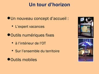 Un tour d’horizon Un nouveau concept d’accueil : L’expert vacances Outils numériques fixes  à l’intérieur de l’OT Sur l’ensemble du territoire Outils mobiles 