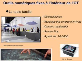 Outils numériques fixes à l’intérieur de l’OT La table tactile Géolocalisation Repérage des centres d’intérêts Contenu multimédia Service Plus A partir de  20 000€ New York Information Center Ville de Rennes 