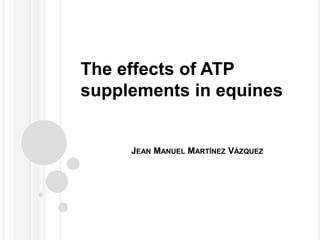 JEAN MANUEL MARTÍNEZ VÁZQUEZ
The effects of ATP
supplements in equines
 
