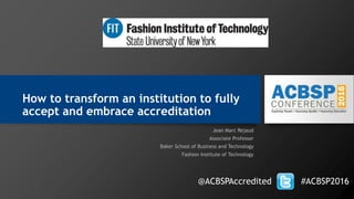 How to transform an institution to fully
accept and embrace accreditation
Jean Marc Rejaud
Associate Professor
Baker School of Business and Technology
Fashion Institute of Technology
@ACBSPAccredited #ACBSP2016
 