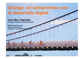 Orange: un compromiso con
el desarrollo digital
Jean Marc Vignolles
Consejero Delegado de Orange España
XXVII Encuentro de las
Telecomunicaciones
Santander, 4 de septiembre de 2013
 