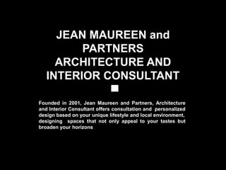 JEAN MAUREEN and
         PARTNERS
     ARCHITECTURE AND
   INTERIOR CONSULTANT

Founded in 2001, Jean Maureen and Partners, Architecture
and Interior Consultant offers consultation and personalized
design based on your unique lifestyle and local environment,
designing spaces that not only appeal to your tastes but
broaden your horizons
 