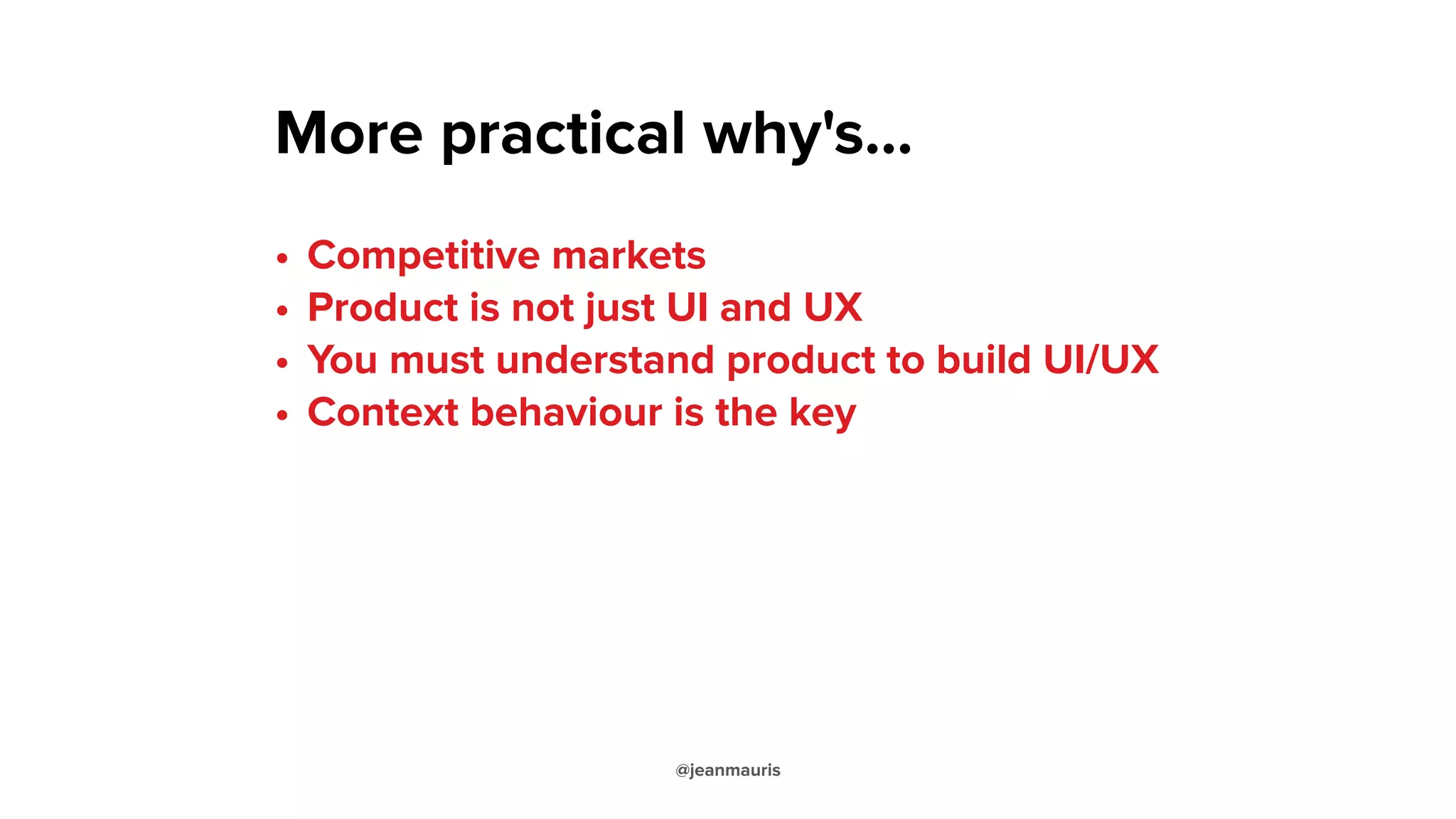 More practical why's…
• Competitive markets
• Product is not just UI and UX
• You must understand product to build UI/UX
• Context behaviour is the key
@jeanmauris
 