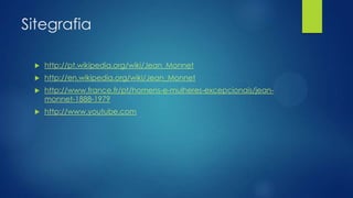 Sitegrafia


http://pt.wikipedia.org/wiki/Jean_Monnet



http://en.wikipedia.org/wiki/Jean_Monnet



http://www.france.fr/pt/homens-e-mulheres-excepcionais/jeanmonnet-1888-1979



http://www.youtube.com

 