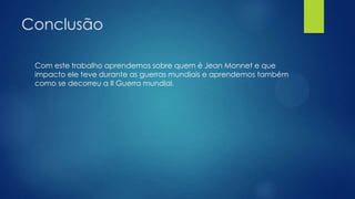 Conclusão
Com este trabalho aprendemos sobre quem é Jean Monnet e que
impacto ele teve durante as guerras mundiais e aprendemos também
como se decorreu a II Guerra mundial.

 