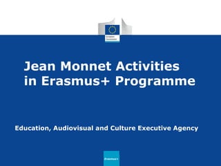 Jean Monnet Activities in Erasmus+ Programme 
Education, Audiovisual and Culture Executive Agency 
Erasmus+  