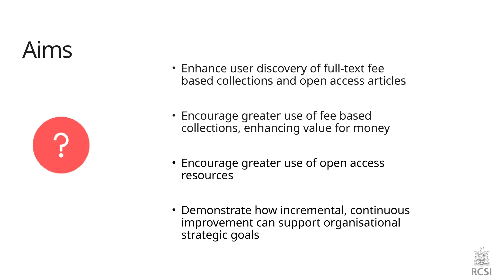 Aims
• Enhance user discovery of full-text fee
based collections and open access articles
• Encourage greater use of fee based
collections, enhancing value for money
• Encourage greater use of open access
resources
• Demonstrate how incremental, continuous
improvement can support organisational
strategic goals
 
