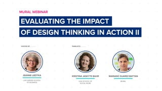 HOSTED BY . . . . . . . PANELISTS . . . . . . .
EVALUATING THE IMPACT
OF DESIGN THINKING IN ACTION II
MURAL WEBINAR
JEANNE LIEDTKA
UVA DARDEN SCHOOL
OF BUSINESS
KRISTINA JASKYTE BAHR
UGA SCHOOL OF
SOCIAL WORK
MARIANO SUAREZ-BATTAN
MURAL
 