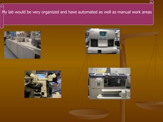 My lab would be very organized and have automated as well as manual work areas 