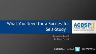 What You Need for a Successful
Self‐Study
Dr. Jeanne Bedell
Dr. Diann Ferrell
@ACBSPAccredited #ACBSP2016
 