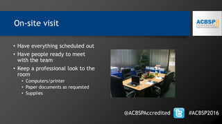 On-site visit
@ACBSPAccredited #ACBSP2016
• Have everything scheduled out
• Have people ready to meet
with the team
• Keep a professional look to the
room
• Computers/printer
• Paper documents as requested
• Supplies
 