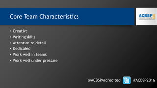 Core Team Characteristics
• Creative
• Writing skills
• Attention to detail
• Dedicated
• Work well in teams
• Work well under pressure
@ACBSPAccredited #ACBSP2016
 