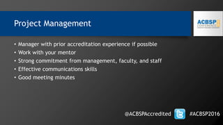 Project Management
• Manager with prior accreditation experience if possible
• Work with your mentor
• Strong commitment from management, faculty, and staff
• Effective communications skills
• Good meeting minutes
@ACBSPAccredited #ACBSP2016
 