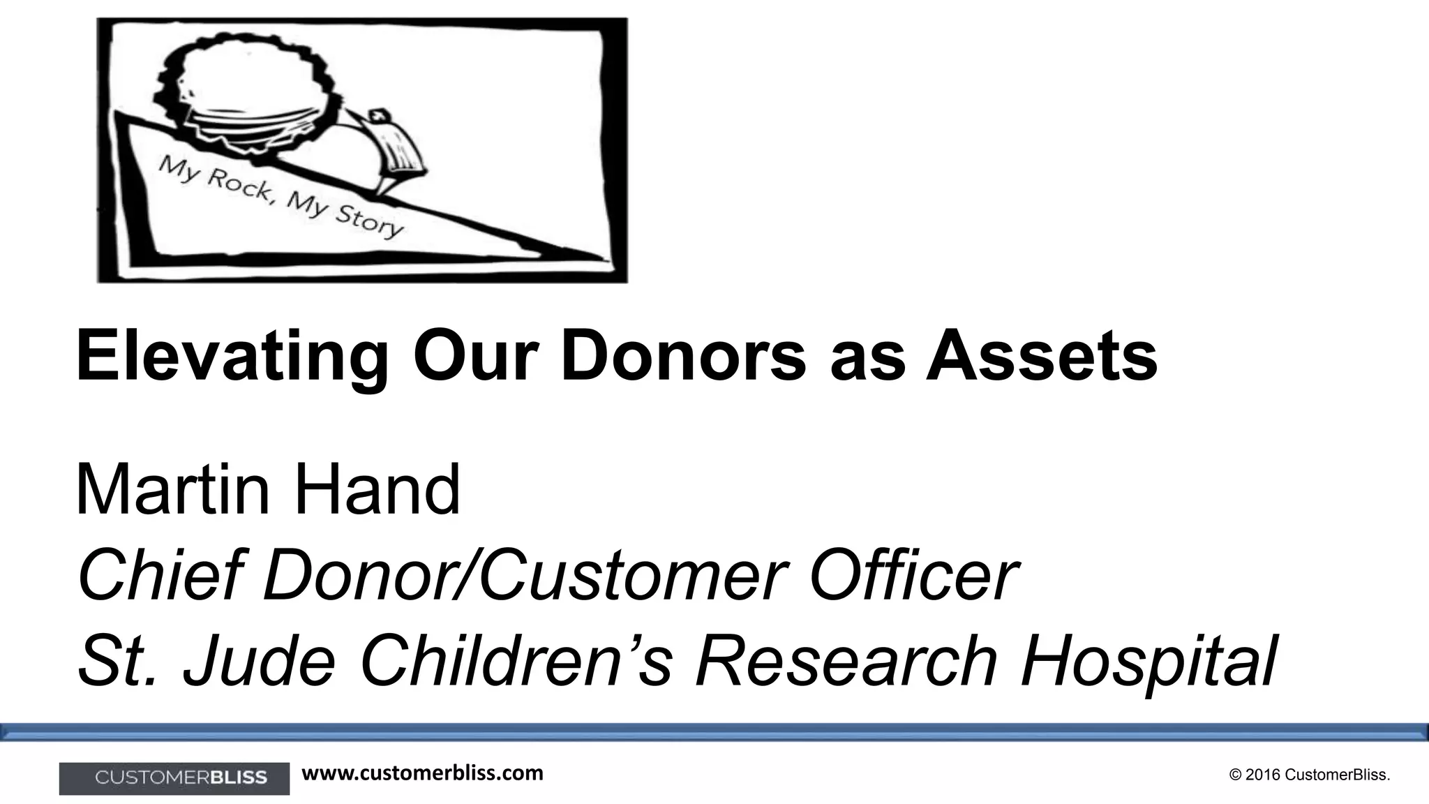 © 2016 CustomerBliss.www.customerbliss.com
Elevating Our Donors as Assets
Martin Hand
Chief Donor/Customer Officer
St. Jude Children’s Research Hospital
 
