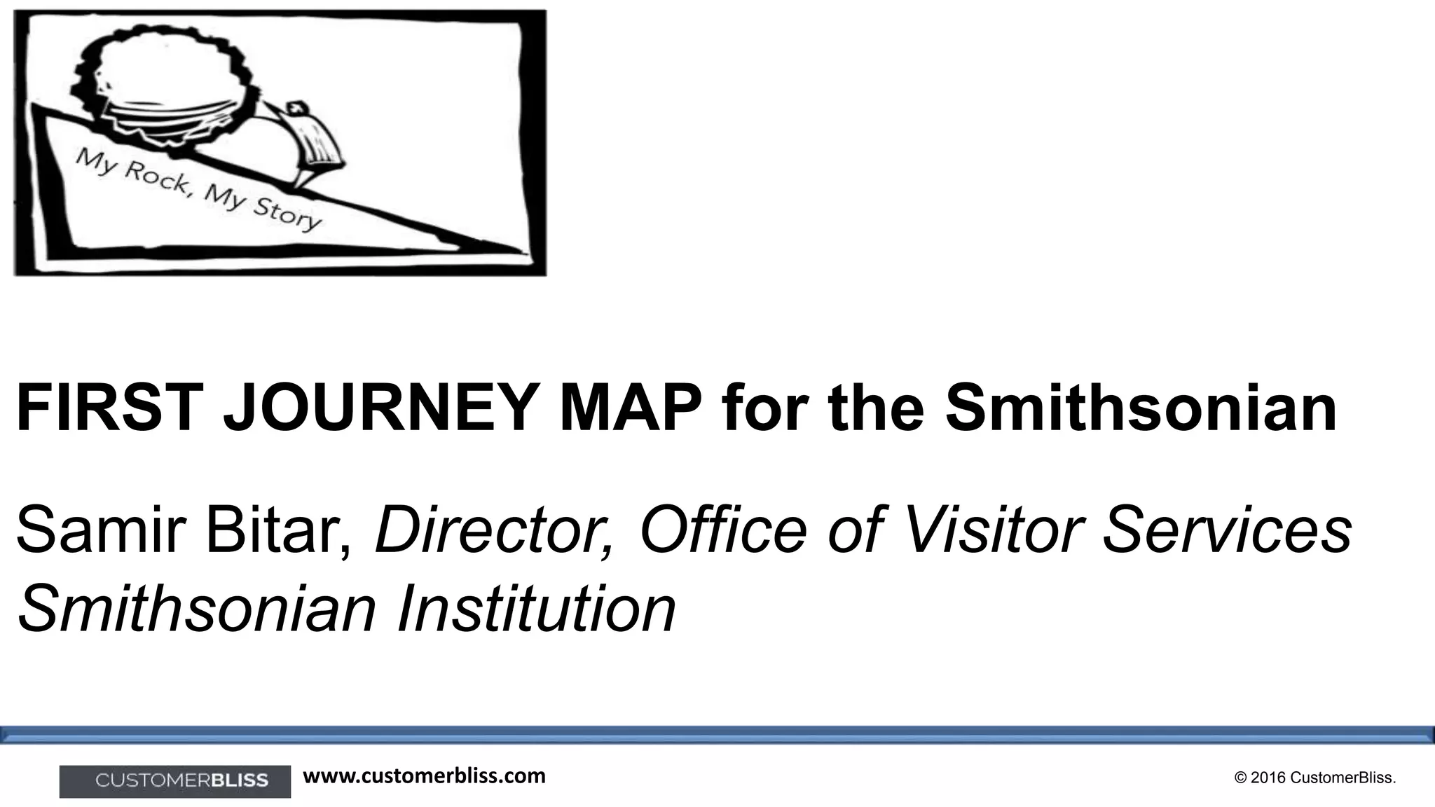 © 2016 CustomerBliss.www.customerbliss.com
FIRST JOURNEY MAP for the Smithsonian
Samir Bitar, Director, Office of Visitor Services
Smithsonian Institution
 