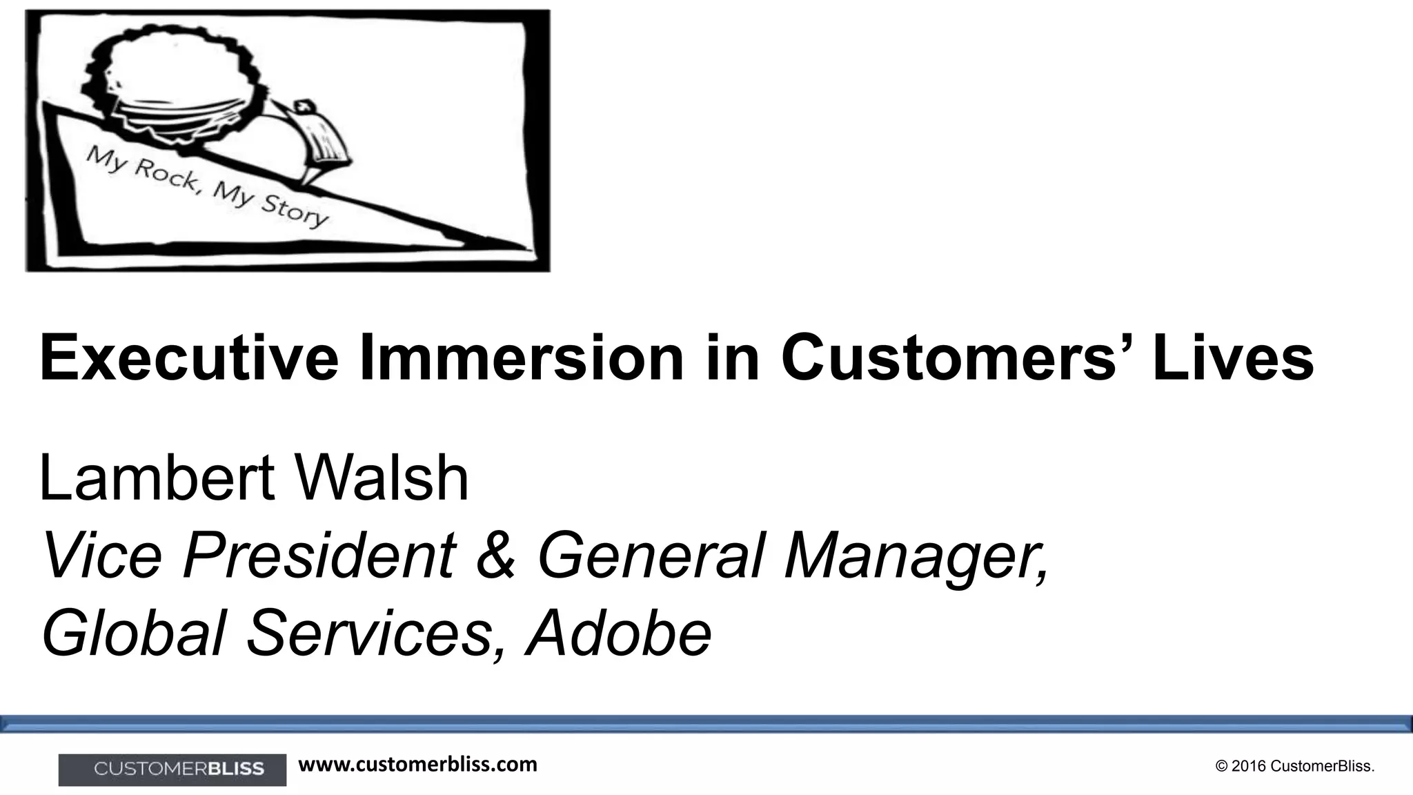 © 2016 CustomerBliss.www.customerbliss.com
Executive Immersion in Customers’ Lives
Lambert Walsh
Vice President & General Manager,
Global Services, Adobe
 