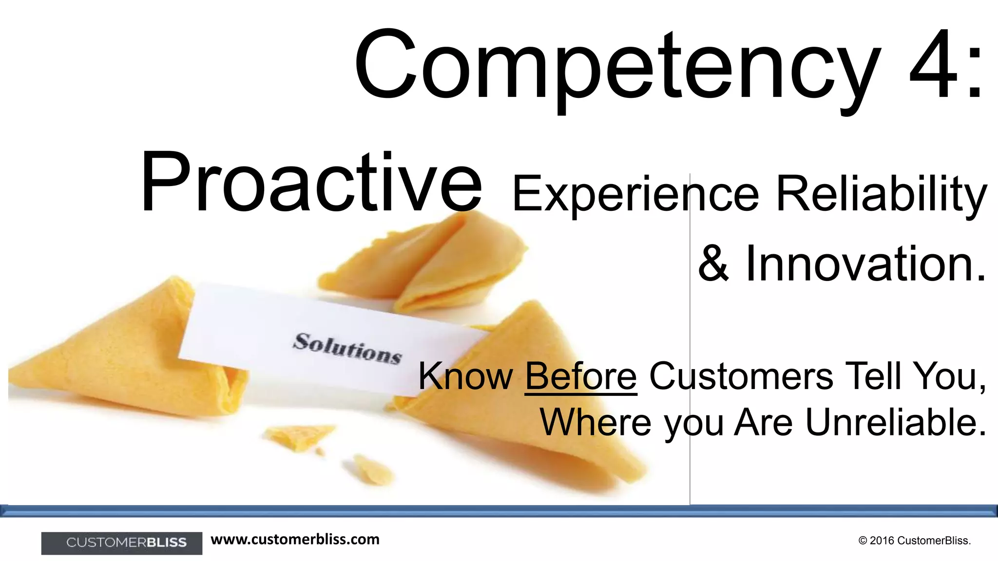 © 2016 CustomerBliss.www.customerbliss.com
Competency 4:
Proactive Experience Reliability
& Innovation.
Know Before Customers Tell You,
Where you Are Unreliable.
 