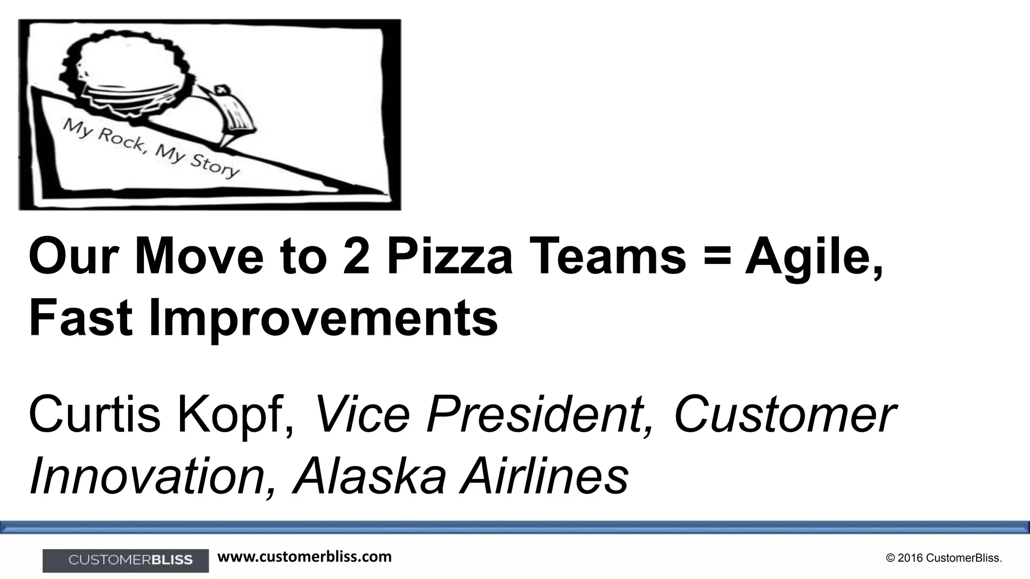 © 2016 CustomerBliss.www.customerbliss.com
Our Move to 2 Pizza Teams = Agile,
Fast Improvements
Curtis Kopf, Vice President, Customer
Innovation, Alaska Airlines
 