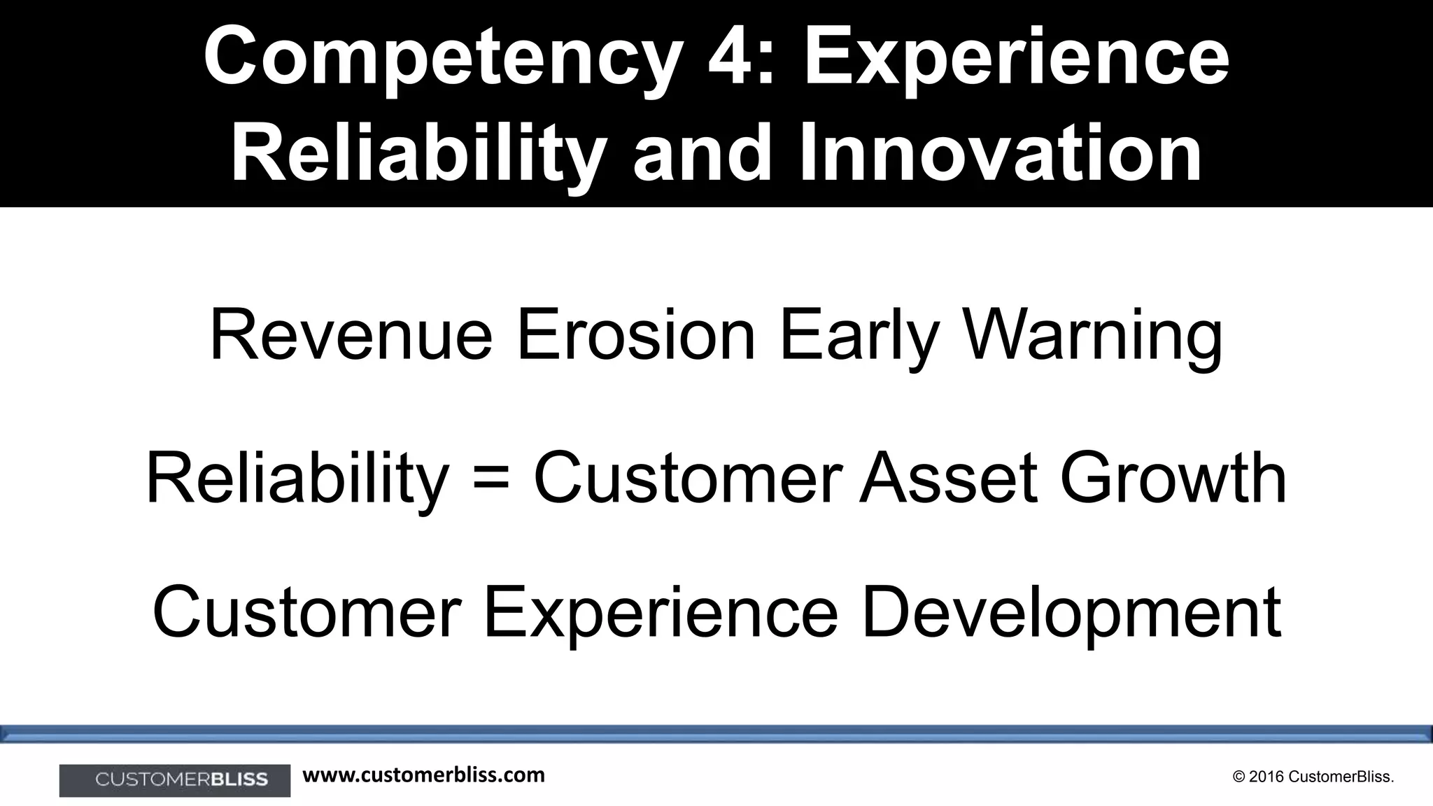 © 2016 CustomerBliss.www.customerbliss.com
Competency 4: Experience
Reliability and Innovation
Revenue Erosion Early Warning
Reliability = Customer Asset Growth
Customer Experience Development
 