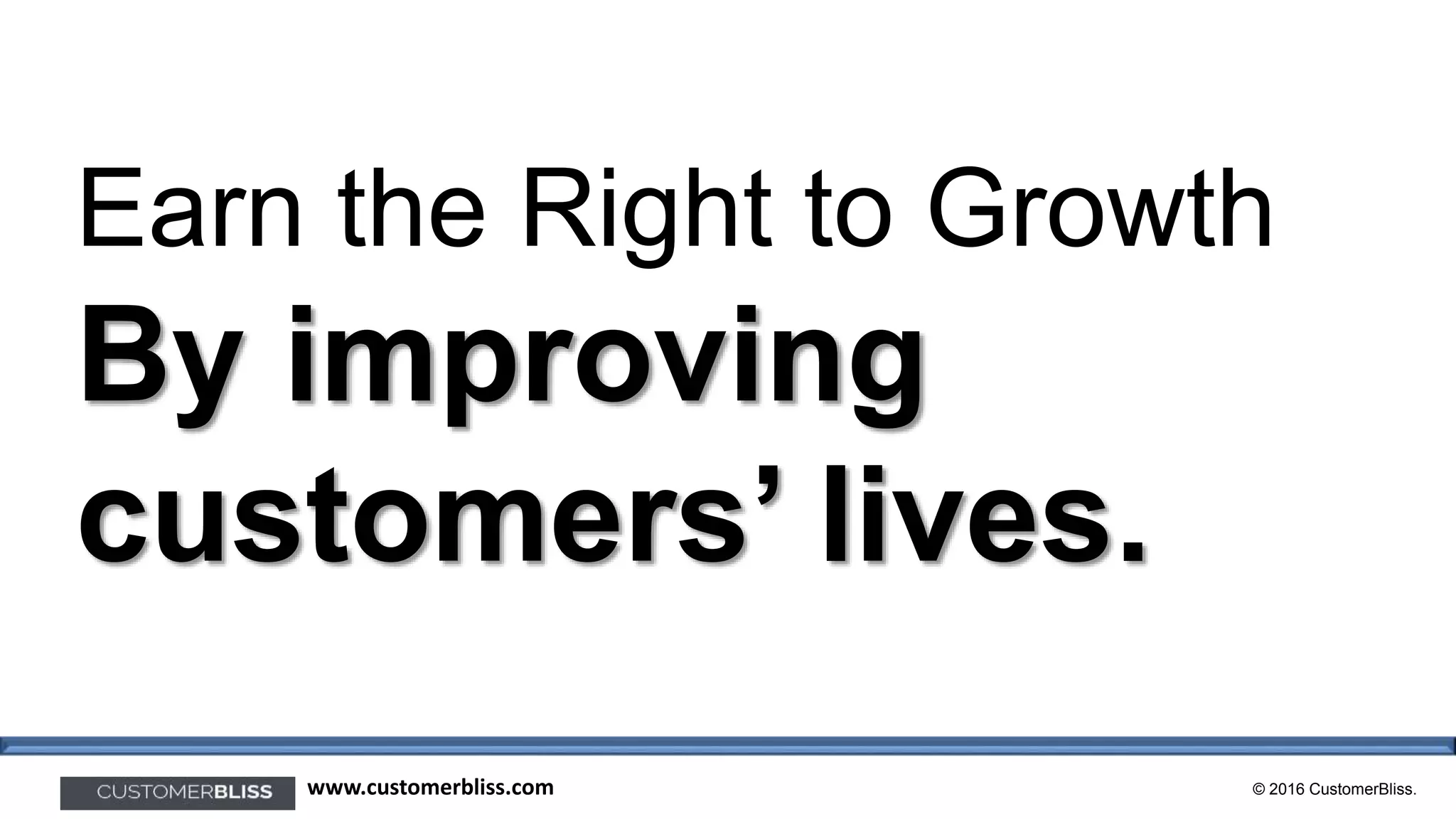 © 2016 CustomerBliss.www.customerbliss.com
Earn the Right to Growth
By improving
customers’ lives.
 