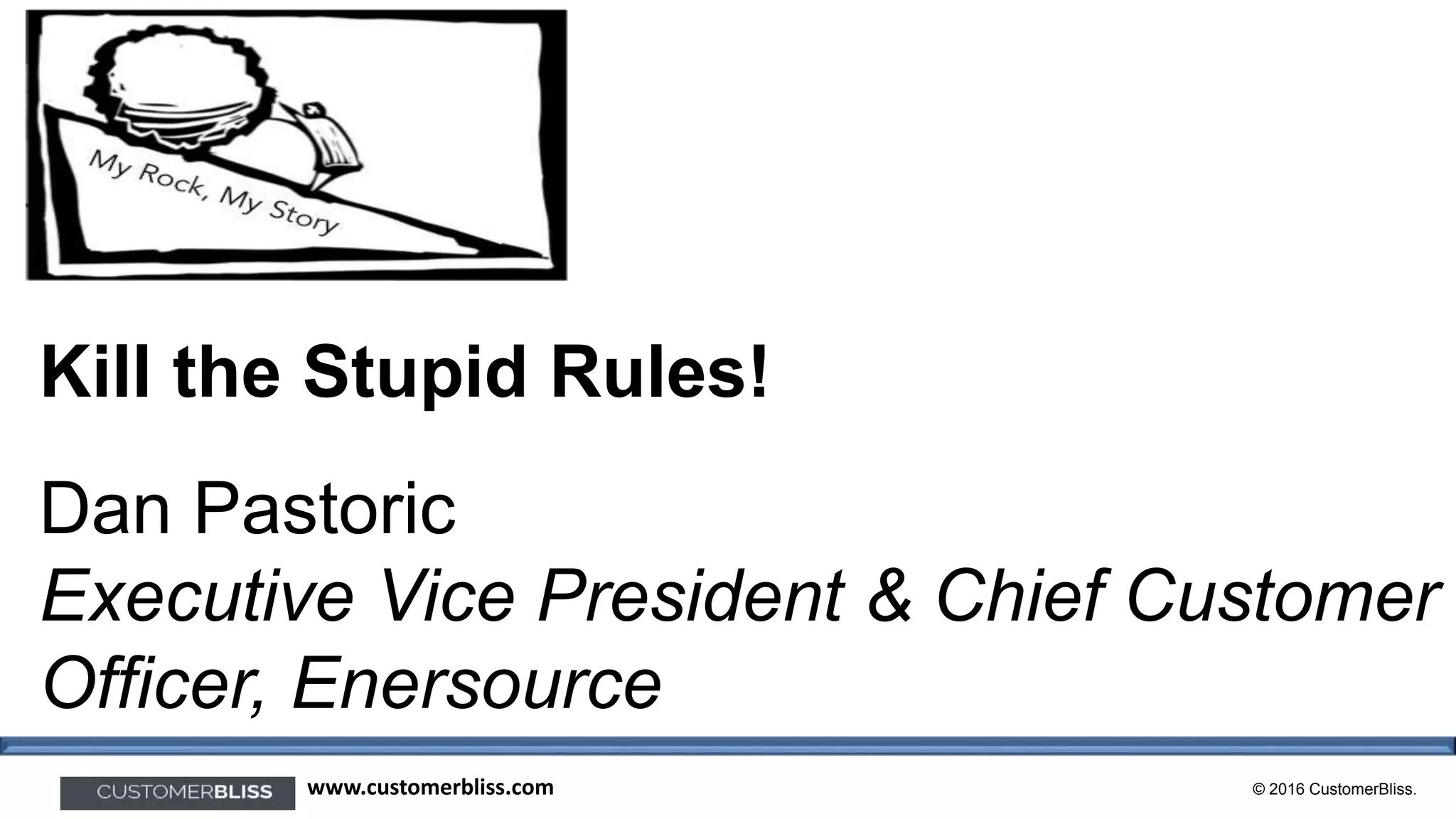 © 2016 CustomerBliss.www.customerbliss.com
Kill the Stupid Rules!
Dan Pastoric
Executive Vice President & Chief Customer
Officer, Enersource
 