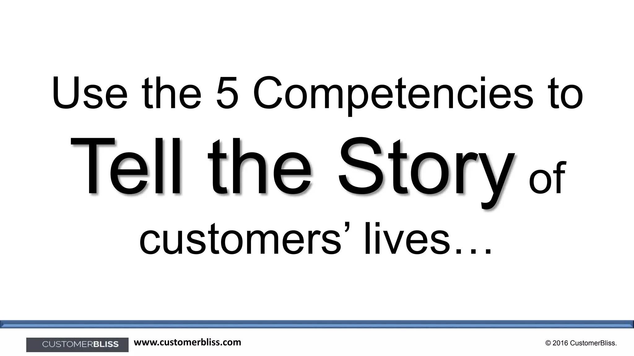 © 2016 CustomerBliss.www.customerbliss.com
Use the 5 Competencies to
Tell the Story of
customers’ lives…
 