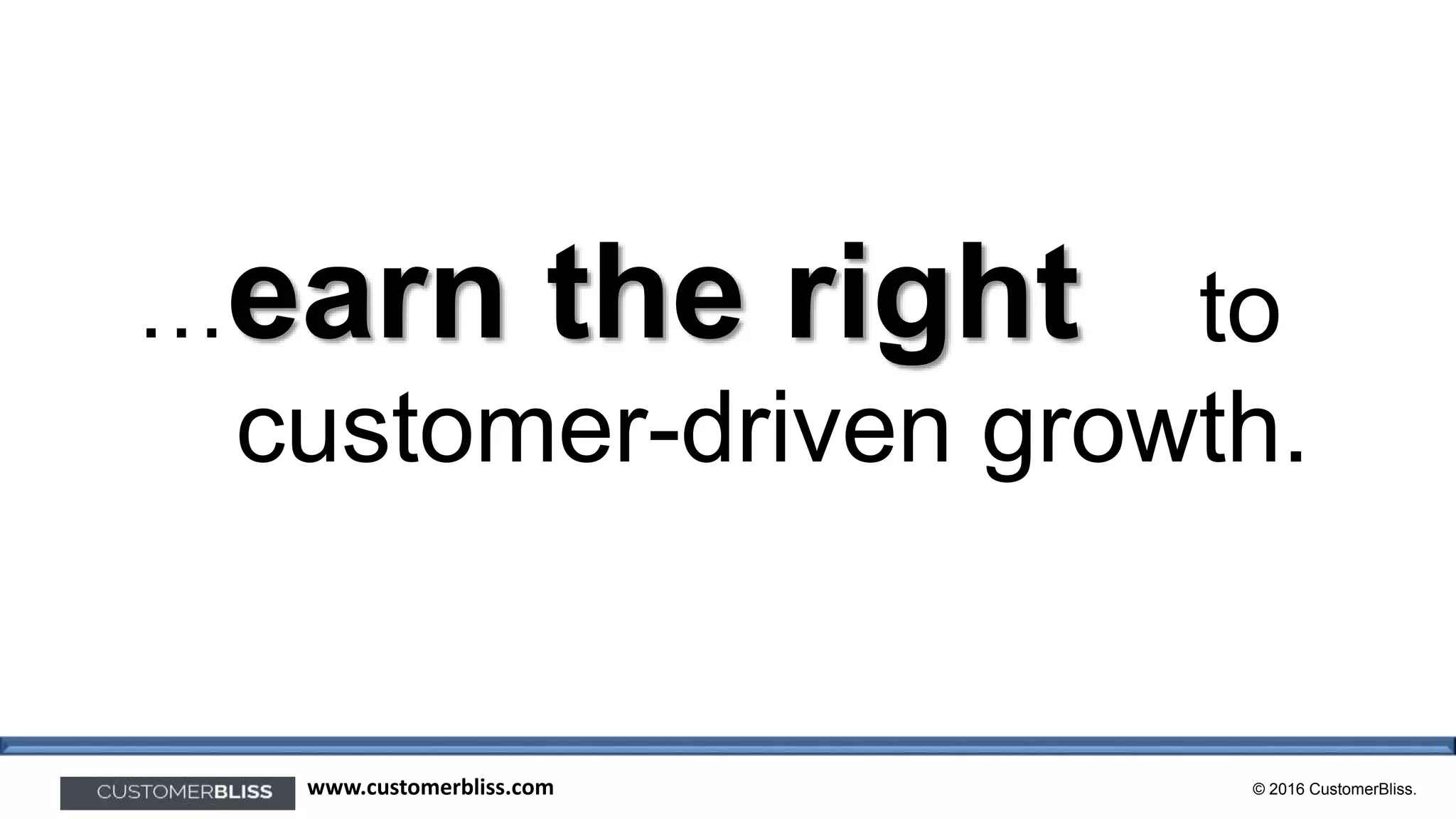 © 2016 CustomerBliss.www.customerbliss.com
…earn the right to
customer-driven growth.
 