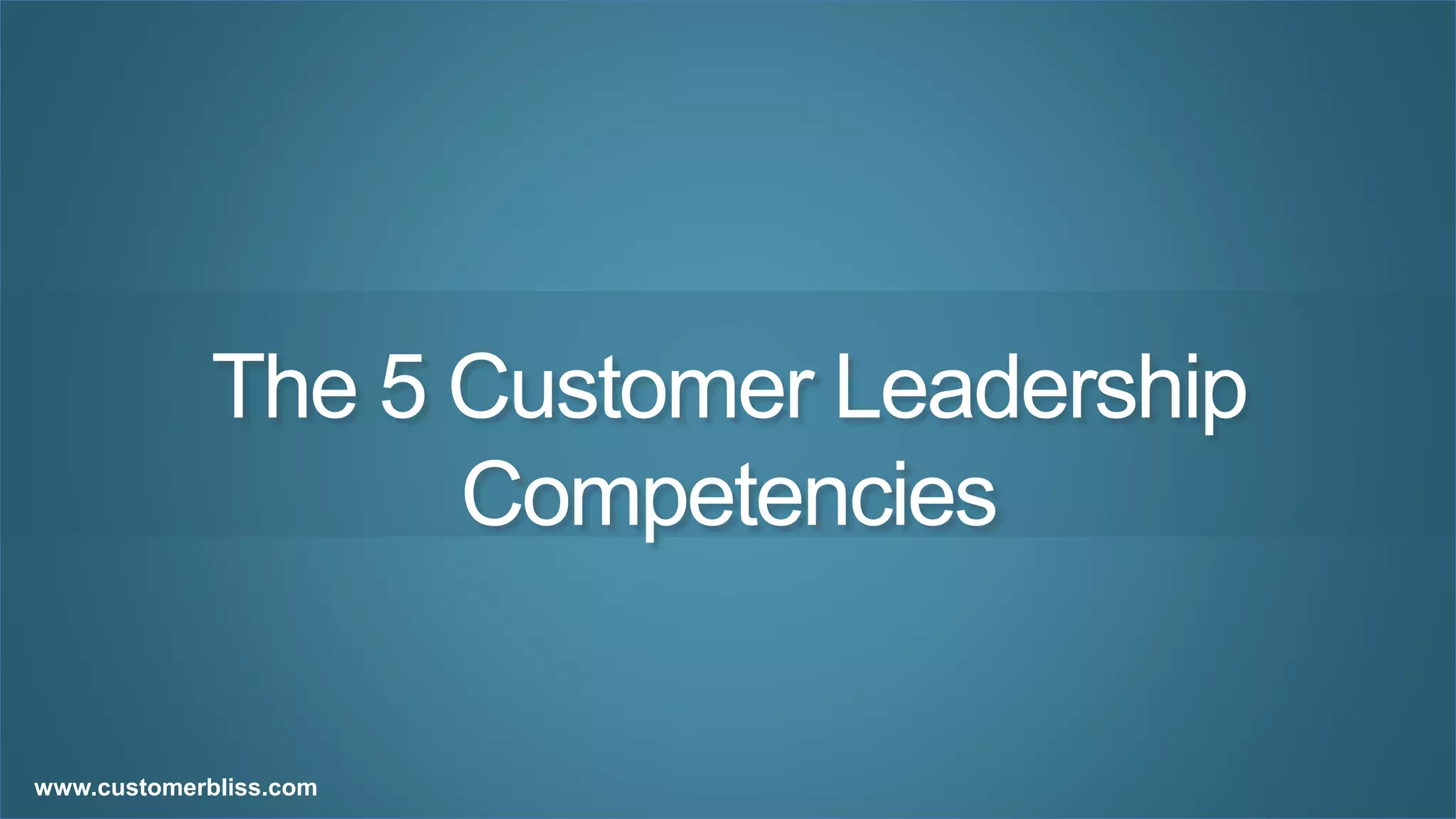 © 2016 CustomerBliss.www.customerbliss.com
The 5 Customer Leadership
Competencies
www.customerbliss.com
 