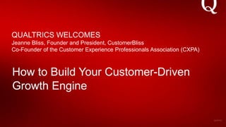 © 2016 CustomerBliss.
How to Build Your Customer-Driven
Growth Engine
QUALTRICS WELCOMES
Jeanne Bliss, Founder and President, CustomerBliss
Co-Founder of the Customer Experience Professionals Association (CXPA)
 